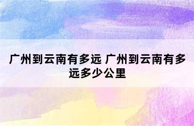 广州到云南有多远 广州到云南有多远多少公里